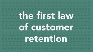 The First Law of Customer Retention